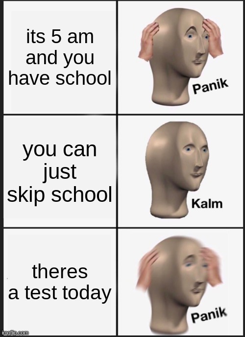 Panik Kalm Panik Meme | its 5 am and you have school; you can just skip school; theres a test today | image tagged in memes,panik kalm panik | made w/ Imgflip meme maker