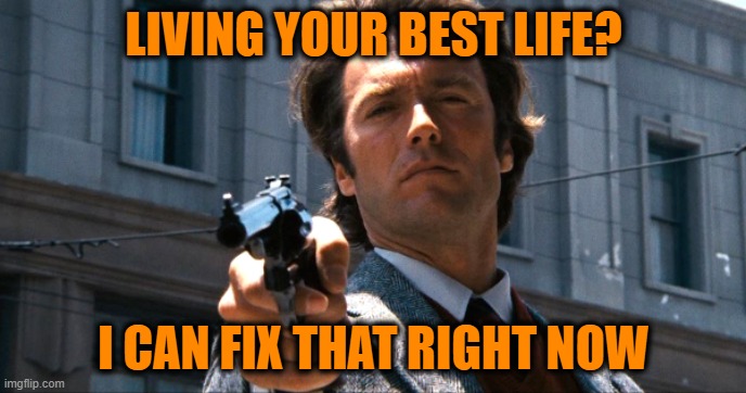 Quick Turnaround | LIVING YOUR BEST LIFE? I CAN FIX THAT RIGHT NOW | image tagged in living your best life,dirty harry | made w/ Imgflip meme maker