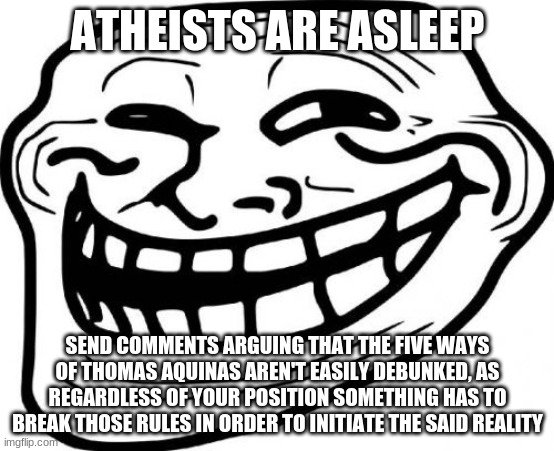 Troll Face Meme | ATHEISTS ARE ASLEEP; SEND COMMENTS ARGUING THAT THE FIVE WAYS OF THOMAS AQUINAS AREN'T EASILY DEBUNKED, AS REGARDLESS OF YOUR POSITION SOMETHING HAS TO BREAK THOSE RULES IN ORDER TO INITIATE THE SAID REALITY | image tagged in memes,troll face | made w/ Imgflip meme maker