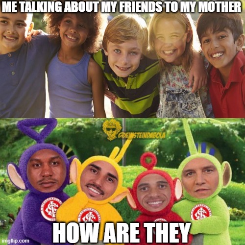 ME TALKING ABOUT MY FRIENDS TO MY MOTHER; HOW ARE THEY | made w/ Imgflip meme maker