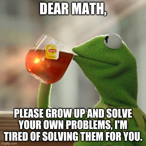 But That's None Of My Business | DEAR MATH, PLEASE GROW UP AND SOLVE YOUR OWN PROBLEMS, I'M TIRED OF SOLVING THEM FOR YOU. | image tagged in memes,but that's none of my business,kermit the frog | made w/ Imgflip meme maker