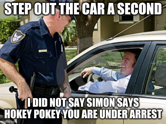 Drunk driving  |  STEP OUT THE CAR A SECOND; I DID NOT SAY SIMON SAYS HOKEY POKEY YOU ARE UNDER ARREST | image tagged in drunk driving,police,simon says,hokey pokey,arrest,under arrest | made w/ Imgflip meme maker