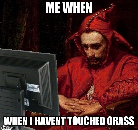 sad | ME WHEN; WHEN I HAVENT TOUCHED GRASS | image tagged in sad | made w/ Imgflip meme maker