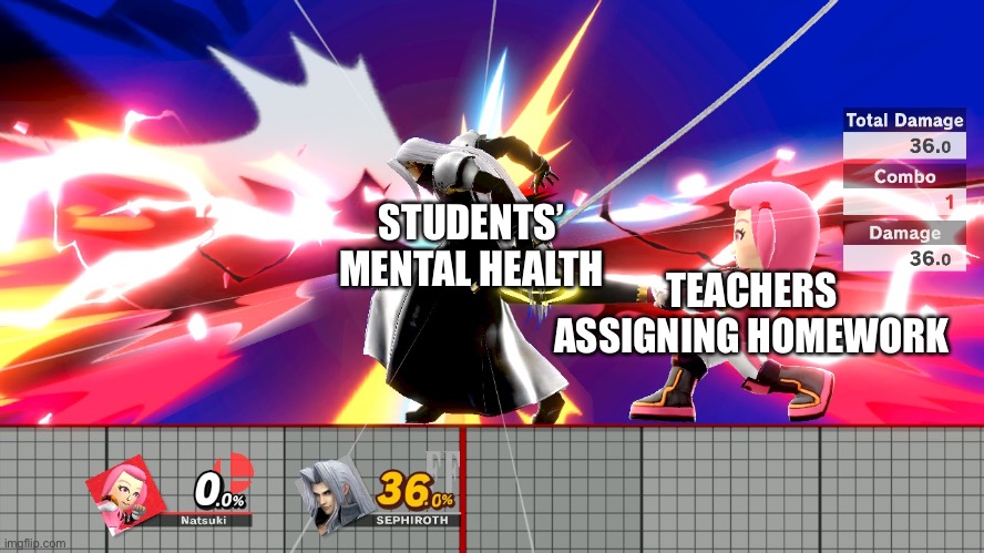 Natsuki hurts Sephiroth | STUDENTS’ MENTAL HEALTH; TEACHERS ASSIGNING HOMEWORK | image tagged in natsuki hurts sephiroth | made w/ Imgflip meme maker