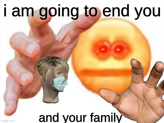 cursed emoji hand grabbing | i am going to end you; and your family | image tagged in cursed emoji hand grabbing | made w/ Imgflip meme maker