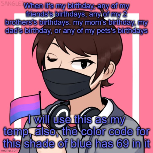 or when it's basically any other special ocassion | When it's my birthday, any of my friends's birthdays, any of my 2 brothers's birthdays. my mom's birthday, my dad's birthday, or any of my pets's birthdays; I will use this as my temp, also, the color code for this shade of blue has 69 in it | image tagged in a picrew i made | made w/ Imgflip meme maker