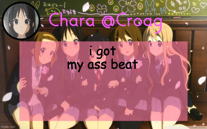 Chara's K-on temp | i got my ass beat | image tagged in chara's k-on temp | made w/ Imgflip meme maker