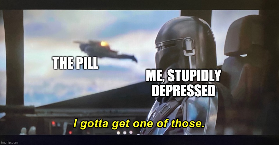 I gotta get one of those. | THE PILL ME, STUPIDLY DEPRESSED | image tagged in i gotta get one of those | made w/ Imgflip meme maker