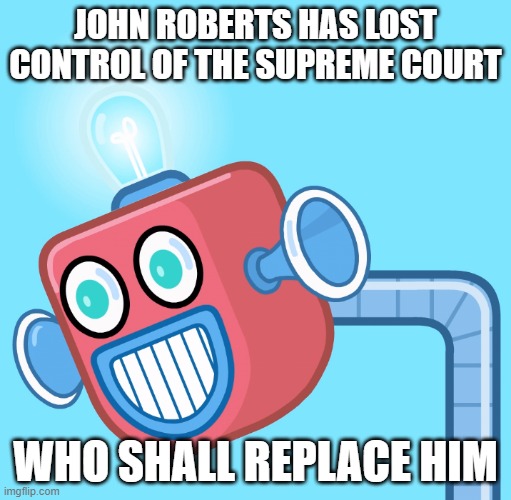 Hopefully someone unbiased | JOHN ROBERTS HAS LOST CONTROL OF THE SUPREME COURT; WHO SHALL REPLACE HIM | image tagged in wubbzy's info robot | made w/ Imgflip meme maker