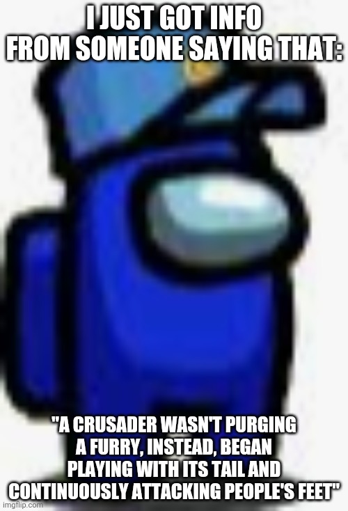 I got some bad news. | I JUST GOT INFO FROM SOMEONE SAYING THAT:; "A CRUSADER WASN'T PURGING A FURRY, INSTEAD, BEGAN PLAYING WITH ITS TAIL AND CONTINUOUSLY ATTACKING PEOPLE'S FEET" | image tagged in cam man | made w/ Imgflip meme maker