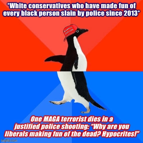 Things that make you go hmmm | *White conservatives who have made fun of every black person slain by police since 2013*; One MAGA terrorist dies in a justified police shooting: “Why are you liberals making fun of the dead? Hypocrites!” | image tagged in socially awesome awkward penguin maga hat,police brutality,police shooting,conservative hypocrisy,black lives matter,blm | made w/ Imgflip meme maker
