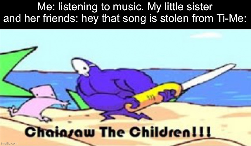 My stepsister is addicted to tiktok | Me: listening to music. My little sister and her friends: hey that song is stolen from Ti-Me: | image tagged in chainsaw the children | made w/ Imgflip meme maker