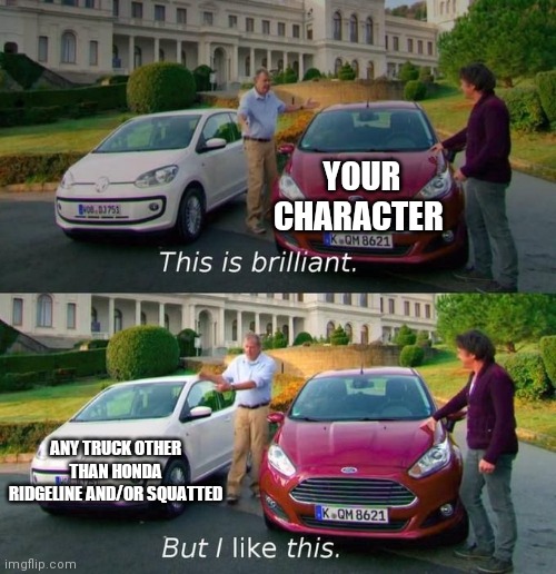 This Is Brilliant But I Like This | YOUR CHARACTER ANY TRUCK OTHER THAN HONDA RIDGELINE AND/OR SQUATTED | image tagged in this is brilliant but i like this | made w/ Imgflip meme maker