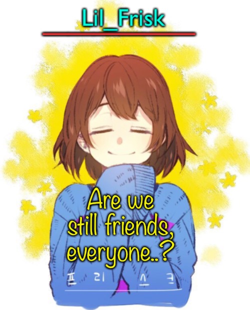 Are we still friends, everyone..? | image tagged in hey you little frisky | made w/ Imgflip meme maker