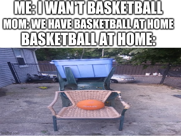Basketball At Home | ME: I WAN'T BASKETBALL; MOM: WE HAVE BASKETBALL AT HOME; BASKETBALL AT HOME: | image tagged in mom can we have,basketball,memes | made w/ Imgflip meme maker