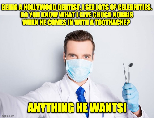 Norris | BEING A HOLLYWOOD DENTIST, I SEE LOTS OF CELEBRITIES.

DO YOU KNOW WHAT I GIVE CHUCK NORRIS WHEN HE COMES IN WITH A TOOTHACHE? ANYTHING HE WANTS! | image tagged in chuck norris | made w/ Imgflip meme maker