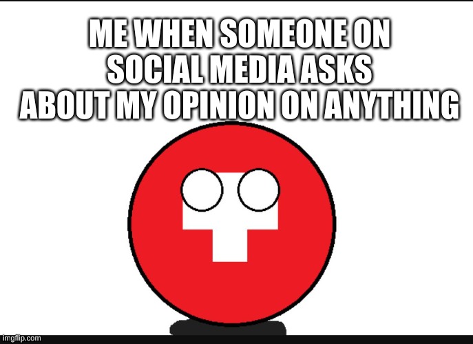 Countryball switzerland  | ME WHEN SOMEONE ON SOCIAL MEDIA ASKS ABOUT MY OPINION ON ANYTHING | image tagged in countryball switzerland,countryballs,history,social media | made w/ Imgflip meme maker