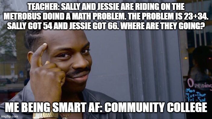 Roll Safe Think About It Meme | TEACHER: SALLY AND JESSIE ARE RIDING ON THE METROBUS DOIND A MATH PROBLEM. THE PROBLEM IS 23+34. SALLY GOT 54 AND JESSIE GOT 66. WHERE ARE THEY GOING? ME BEING SMART AF: COMMUNITY COLLEGE | image tagged in memes,roll safe think about it | made w/ Imgflip meme maker