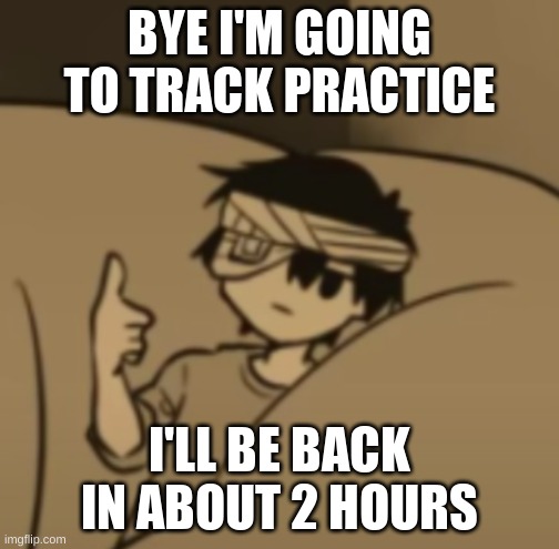 Omori thumbs-up | BYE I'M GOING TO TRACK PRACTICE; I'LL BE BACK IN ABOUT 2 HOURS | image tagged in omori thumbs-up | made w/ Imgflip meme maker