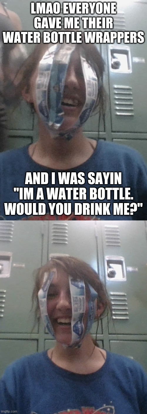 ? | LMAO EVERYONE GAVE ME THEIR WATER BOTTLE WRAPPERS; AND I WAS SAYIN "IM A WATER BOTTLE. WOULD YOU DRINK ME?" | made w/ Imgflip meme maker