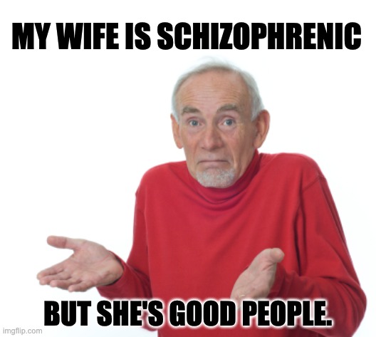 Schizo | MY WIFE IS SCHIZOPHRENIC; BUT SHE'S GOOD PEOPLE. | image tagged in old man shrugging | made w/ Imgflip meme maker