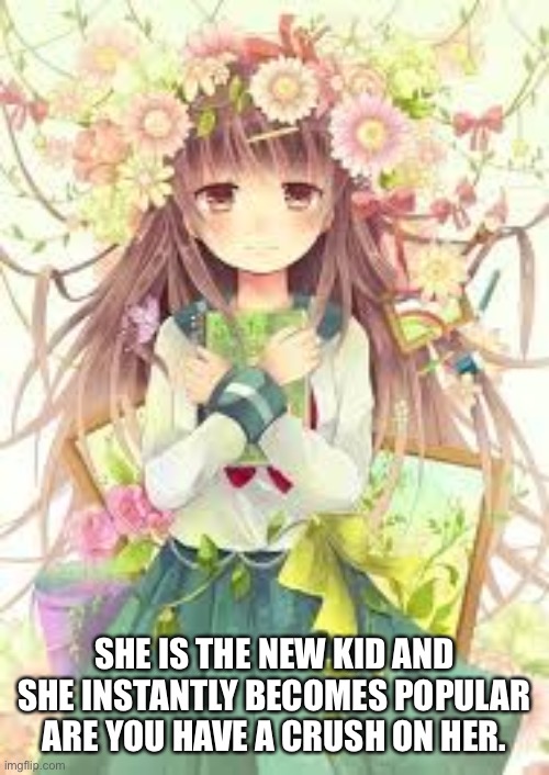 SHE IS THE NEW KID AND SHE INSTANTLY BECOMES POPULAR ARE YOU HAVE A CRUSH ON HER. | made w/ Imgflip meme maker