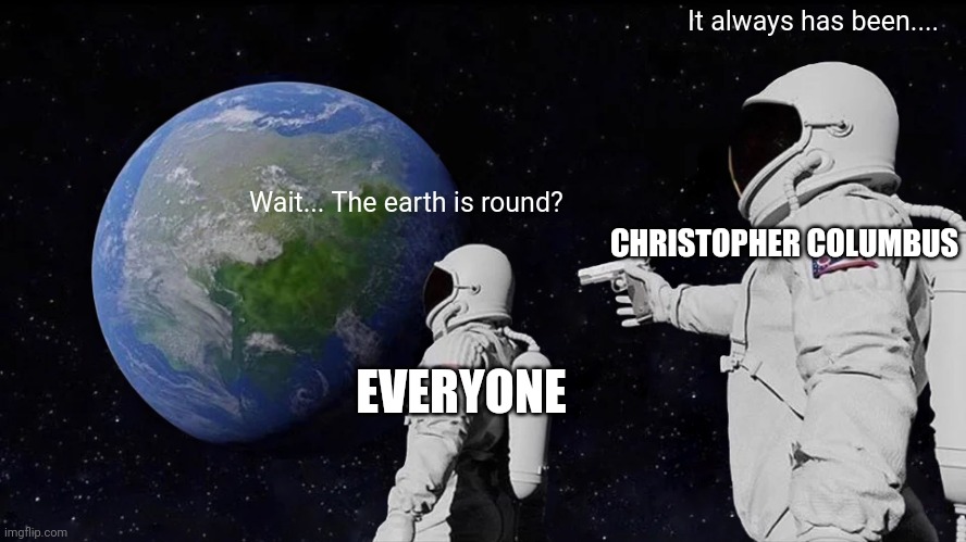 Congrats, you just got Columbussed | It always has been.... Wait... The earth is round? CHRISTOPHER COLUMBUS; EVERYONE | image tagged in memes,always has been,christopher columbus,funny | made w/ Imgflip meme maker
