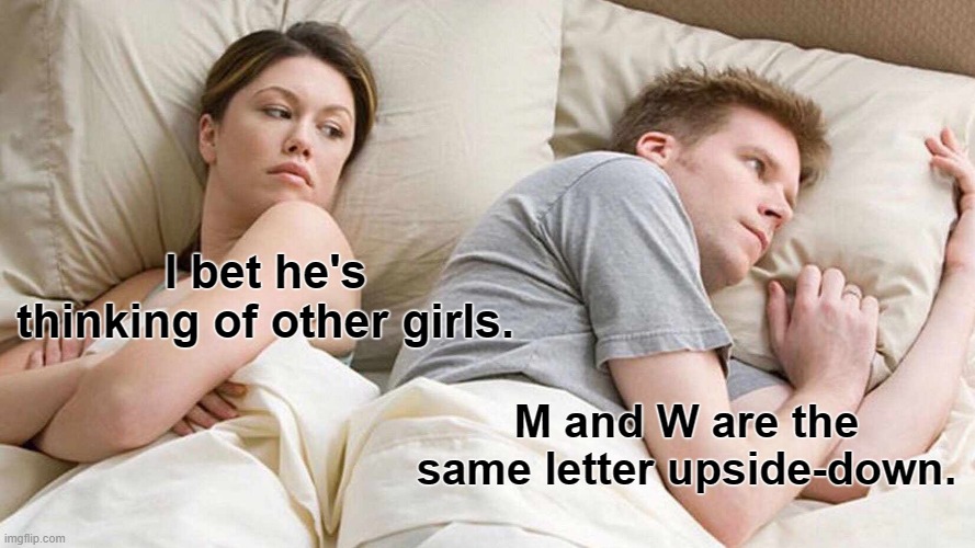 An M is an upside-down W; a W is an upside-down M | I bet he's thinking of other girls. M and W are the same letter upside-down. | image tagged in memes,i bet he's thinking about other women | made w/ Imgflip meme maker