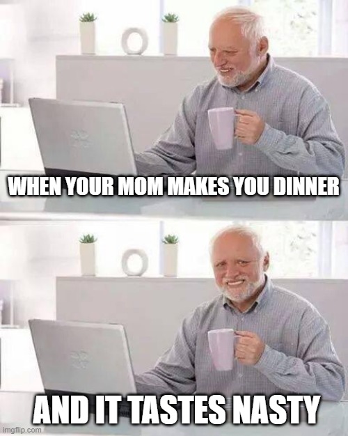 hide the pain, before mom finds out | WHEN YOUR MOM MAKES YOU DINNER; AND IT TASTES NASTY | image tagged in memes,hide the pain harold | made w/ Imgflip meme maker