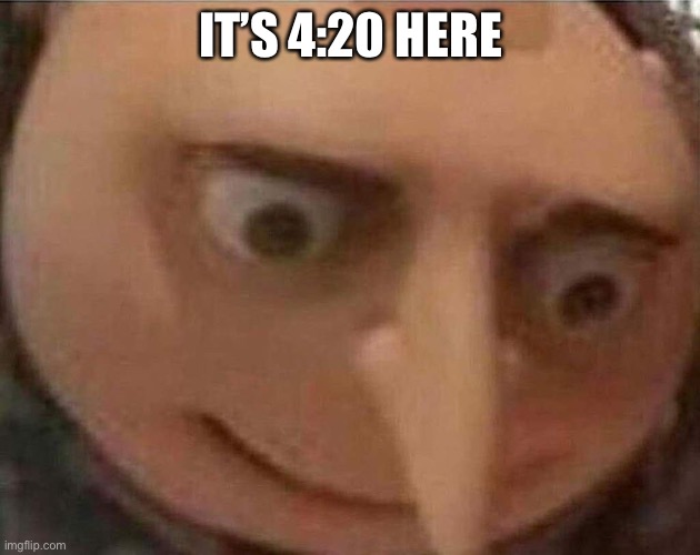 oh no | IT’S 4:20 HERE | image tagged in gru meme | made w/ Imgflip meme maker