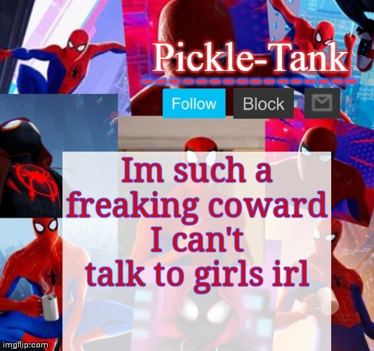If you think I'm gonna leave this up, you're nuts | Im such a freaking coward
I can't talk to girls irl | image tagged in pickle-tank but he's in the spider verse | made w/ Imgflip meme maker