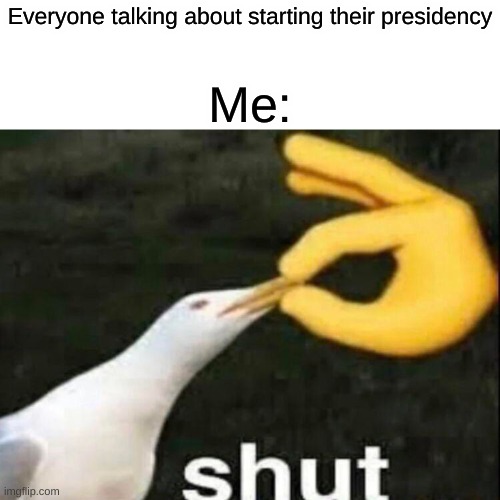 No early campaigning or your memes will be unfeatured from now on | Everyone talking about starting their presidency; Me: | image tagged in shut | made w/ Imgflip meme maker