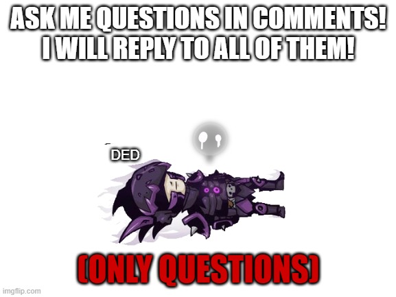 Blank White Template | ASK ME QUESTIONS IN COMMENTS!
I WILL REPLY TO ALL OF THEM! DED; (ONLY QUESTIONS) | image tagged in blank white template | made w/ Imgflip meme maker