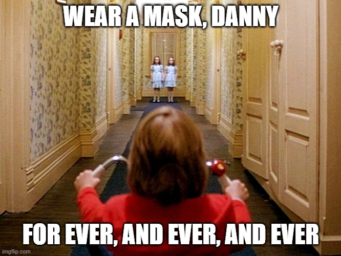 For ever, and ever, and ever... | WEAR A MASK, DANNY; FOR EVER, AND EVER, AND EVER | image tagged in the shining,twins,danny,overlook | made w/ Imgflip meme maker