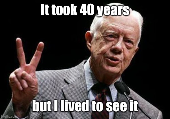 Jimmy Carter  | It took 40 years but I lived to see it | image tagged in jimmy carter | made w/ Imgflip meme maker