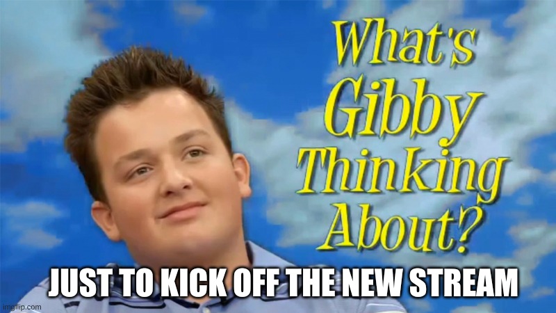 Ik I'll be the only follower but thats ok. Im having fun. | JUST TO KICK OFF THE NEW STREAM | image tagged in what's gibby thinking about | made w/ Imgflip meme maker