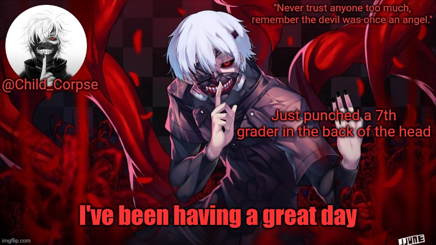 I don't hate myself for once | Just punched a 7th grader in the back of the head; I've been having a great day | image tagged in child_corpse's kaneki template | made w/ Imgflip meme maker