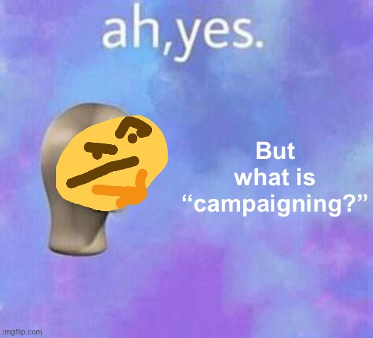 Ah yes | But what is “campaigning?” | image tagged in ah yes | made w/ Imgflip meme maker