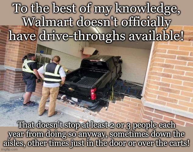 To the best of my knowledge, Walmart doesn't officially have drive-throughs available! That doesn't stop at least 2 or 3 people each year from doing so anyway, sometimes down the aisles, other times just in the door or over the carts! | made w/ Imgflip meme maker