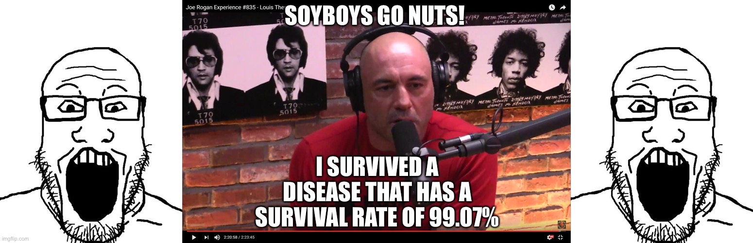 Coofed | SOYBOYS GO NUTS! I SURVIVED A DISEASE THAT HAS A SURVIVAL RATE OF 99.07% | image tagged in soyboy pov,joe rogan,covid-19 | made w/ Imgflip meme maker