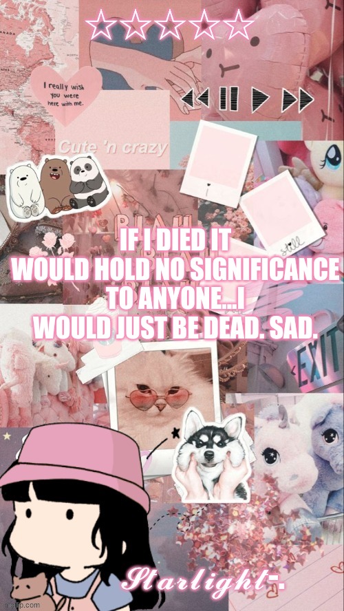 like frl--- | IF I DIED IT WOULD HOLD NO SIGNIFICANCE TO ANYONE...I WOULD JUST BE DEAD. SAD. | image tagged in starlight- template | made w/ Imgflip meme maker