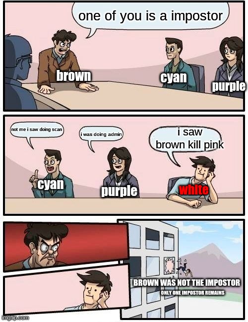 Boardroom Meeting Suggestion | one of you is a impostor; brown; cyan; purple; not me i saw doing scan; i saw brown kill pink; i was doing admin; cyan; purple; white; BROWN WAS NOT THE IMPOSTOR; ONLY ONE IMPOSTOR REMAINS | image tagged in memes,boardroom meeting suggestion | made w/ Imgflip meme maker