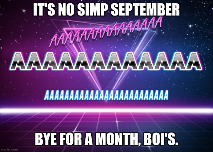 You can join if you want- | IT'S NO SIMP SEPTEMBER; BYE FOR A MONTH, BOI'S. | image tagged in aaaaaaaaaaaaaaaaaaaaaaaaaaa | made w/ Imgflip meme maker