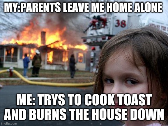 Bruhhh | MY:PARENTS LEAVE ME HOME ALONE; ME: TRYS TO COOK TOAST AND BURNS THE HOUSE DOWN | image tagged in memes,disaster girl | made w/ Imgflip meme maker