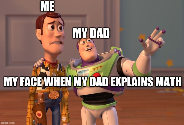 toy story | ME; MY DAD; MY FACE WHEN MY DAD EXPLAINS MATH | image tagged in memes,x x everywhere | made w/ Imgflip meme maker