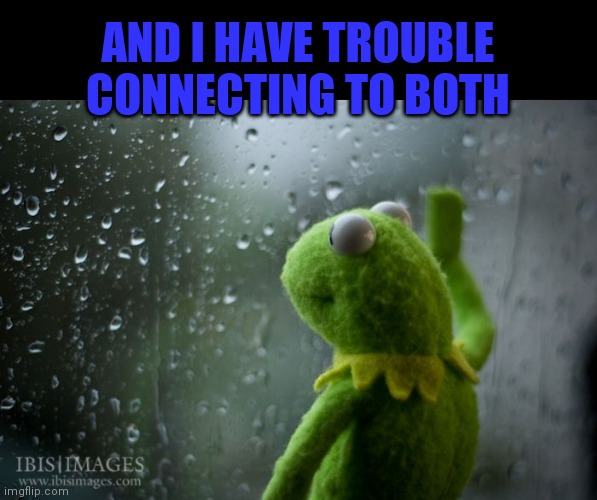 AND I HAVE TROUBLE CONNECTING TO BOTH | image tagged in kermit window | made w/ Imgflip meme maker