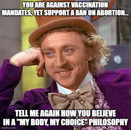 Creepy Condescending Wonka | YOU ARE AGAINST VACCINATION MANDATES, YET SUPPORT A BAN ON ABORTION... TELL ME AGAIN HOW YOU BELIEVE IN A "MY BODY, MY CHOICE" PHILOSOPHY | image tagged in memes,creepy condescending wonka,AdviceAnimals | made w/ Imgflip meme maker