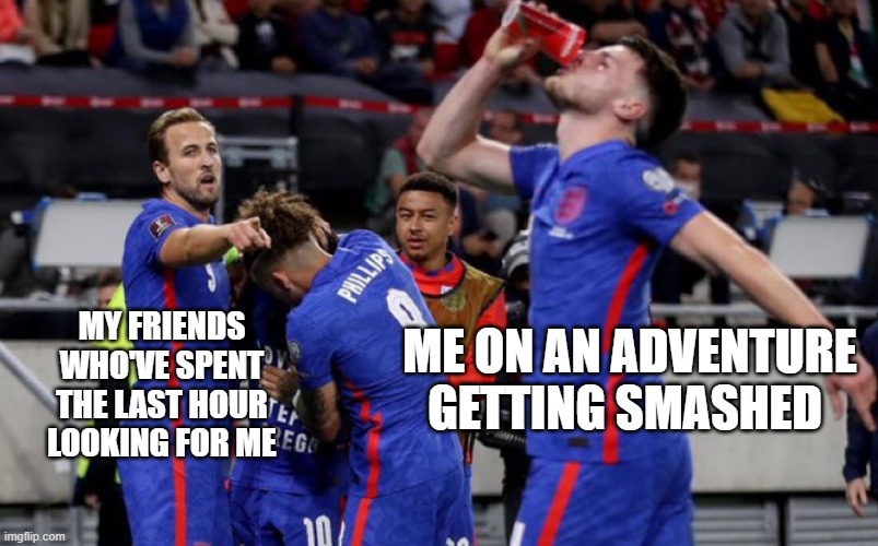 drunk adventure | ME ON AN ADVENTURE GETTING SMASHED; MY FRIENDS WHO'VE SPENT THE LAST HOUR LOOKING FOR ME | image tagged in drunk | made w/ Imgflip meme maker