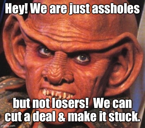 feringi face | Hey! We are just assholes but not losers!  We can cut a deal & make it stuck. | image tagged in feringi face | made w/ Imgflip meme maker
