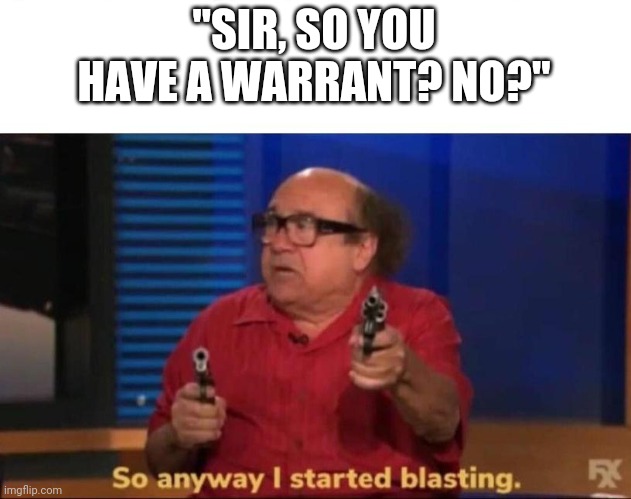 So anyway I started blasting | "SIR, SO YOU HAVE A WARRANT? NO?" | image tagged in so anyway i started blasting | made w/ Imgflip meme maker